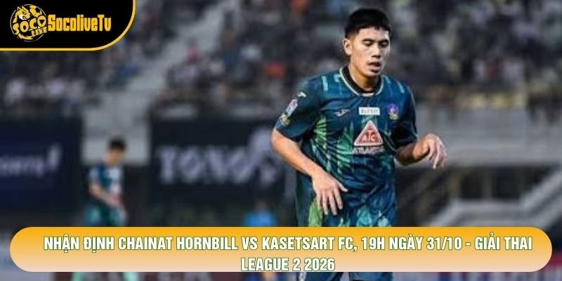 Nhận Định Chainat Hornbill Vs Kasetsart Fc, 19h Ngày 31/10 - Giải Thai League 2 2026